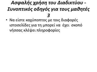 Αςφαλήσ χρήςη του Διαδικτφου -
Συνοπτικόσ οδηγόσ για τουσ μαθητέσ
                3
• Να είςτε καχφποπτοσ με τοισ διαφορζσ
  ιςτοςελίδεσ για τθ μπορεί να ζχει ςκοπό
  νιςςασ κλζψει πλθροφορίεσ
 