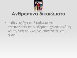 Ανθρώπινα δικαιώματα
• Καθένας έχει το δικαίωμα να
  εγκαταλείπει οποιαδήποτε χώρα ακόμη
  και τη δική του και να επιστρέφει σε
  αυτή.
 