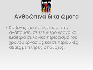 Ανθρώπινα δικαιώματα
• Καθένας έχει το δικαίωμα στην
  ανάπαυση, σε ελεύθερο χρόνο και
  ιδιαίτερα σε λογικό περιορισμό του
  χρόνου εργασίας και σε περιοδικές
  άδειες με πλήρεις αποδοχές.
 