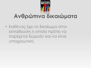 Ανθρώπινα δικαιώματα
• Καθένας έχει το δικαίωμα στην
  εκπαίδευση η οποία πρέπει να
  παρέχεται δωρεάν και να είναι
  υποχρεωτική.
 