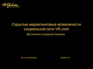 Скрытые маркетинговые возможности
     социальной сети VK.com
         Для малого и среднего бизнеса




    Антон Сорокопуд               artjoker.ua
 
