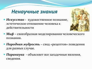 Ненаучные знания
 Искусство - художественное познание,
 эстетическое отношение человека к
 действительности
 Миф – своеобразная моделирования человеческого
 познания.
 Народная мудрость – свод «рецептов» поведения
 для разных случае.
 Паранаука - объясняет все загадочные явления,
 сведения.
 