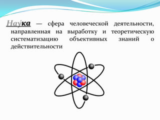 ка   — сфера человеческой деятельности,
направленная на выработку и теоретическую
систематизацию   объективных  знаний     о
действительности
 