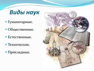 Виды наук
 Гуманитарные.

 Общественные.

 Естественные.

 Технические.

 Прикладные.
 