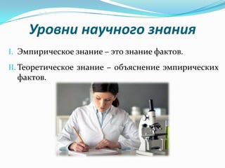Уровни научного знания
I. Эмпирическое знание – это знание фактов.
II. Теоретическое знание – объяснение эмпирических
  фактов.
 