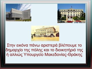 Στην εικόνα πάνω αριστερά βλέπουμε το
δημαρχίο της πόλης και το διοικητήριό της
ή αλλιώς Υπουργείο Μακεδονίας-Θράκης
 