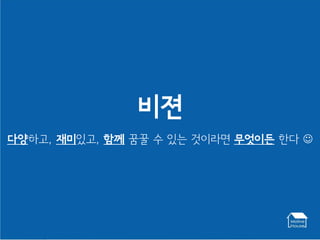 비젼
다양하고, 재미있고, 함께 꿈꿀 수 있는 것이라면 무엇이든 한다 
 