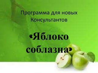Программа для новых
   Консультантов


  «Яблоко
 соблазна»
 