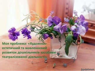 Моя проблема: «Художньо-
естетичний та мовленнєвий
розвиток дошкільників засобами
театралізованої діяльності»
 