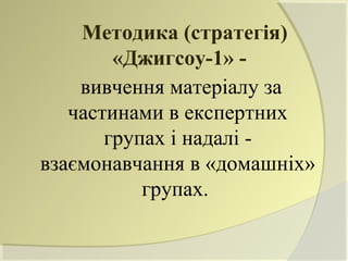 Методика (стратегія)
        «Джигсоу-1» -
    вивчення матеріалу за
   частинами в експертних
       групах і надалі -
взаємонавчання в «домашніх»
           групах.
 