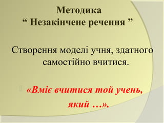 Методика
  “ Незакінчене речення ”

Створення моделі учня, здатного
      самостійно вчитися.

    «Вміє вчитися той учень,
              який …».
 