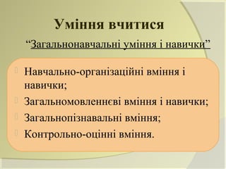 Уміння вчитися
    “Загальнонавчальні уміння і навички”

 Навчально-організаційні вміння і
  навички;
 Загальномовленнєві вміння і навички;
 Загальнопізнавальні вміння;
 Контрольно-оцінні вміння.
 