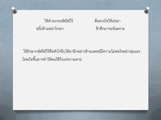 ให้ ดำรงกระษัตริ ย์ไว้             คือดวงใจให้ เร่งยำ
         อนึงห้ ำมอย่ำโกรธำ
            ่                                      ข้ ำศึกมำจะอันตรำย



 ให้ รักษำกษัตริ ย์ไว้ คือหัวใจรี บให้ ยำอีกอย่ำงห้ ำมแพทย์มีควำมไม่พอใจอย่ำงรุนแรง
โรคเกิดขึ ้นอำจทำให้ คนไข้ ถงแก่ควำมตำย
                               ึ
 