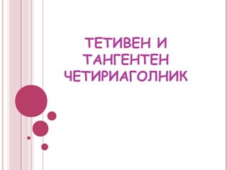 ТЕТИВЕН И
  ТАНГЕНТЕН
ЧЕТИРИАГОЛНИК
 