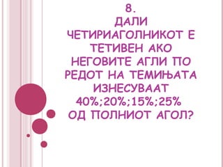 8.
        ДАЛИ
ЧЕТИРИАГОЛНИКОТ Е
    ТЕТИВЕН АКО
 НЕГОВИТЕ АГЛИ ПО
РЕДОТ НА ТЕМИЊАТА
    ИЗНЕСУВААТ
  40%;20%;15%;25%
 ОД ПОЛНИОТ АГОЛ?
 