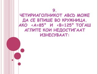 9.
ЧЕТИРИАГОЛНИКОТ ABCD МОЖЕ
 ДА СЕ ВПИШЕ ВО КРУЖНИЦА.
АКО <A=85° И <В=125° ТОГАШ
  АГЛИТЕ КОИ НЕДОСТИГААТ
        ИЗНЕСУВААТ:
 