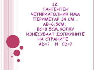 12.
      ТАНГЕНТЕН
  ЧЕТИРИАГОЛНИК ИМА
   ПЕРИМЕТАР 34 СМ .
      АВ=6,5СМ,
    ВС=8,5СМ.КОЛКУ
ИЗНЕСУВААТ ДОЛЖИНИТЕ
    НА СТРАНИТЕ
     AD=? И CD=?
 