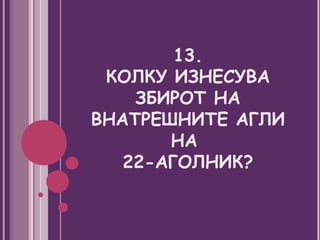13.
 КОЛКУ ИЗНЕСУВА
    ЗБИРОТ НА
ВНАТРЕШНИТЕ АГЛИ
       НА
   22-АГОЛНИК?
 