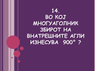 14.
      ВО КОЈ
  МНОГУАГОЛНИК
    ЗБИРОТ НА
ВНАТРЕШНИТЕ АГЛИ
 ИЗНЕСУВА 900° ?
 