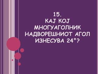 15.
      КАЈ КОЈ
  МНОГУАГОЛНИК
НАДВОРЕШНИОТ АГОЛ
   ИЗНЕСУВА 24°?
 