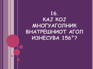 16.
     КАЈ КОЈ
  МНОГУАГОЛНИК
ВНАТРЕШНИОТ АГОЛ
  ИЗНЕСУВА 156°?
 