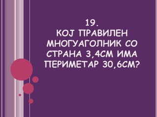 19.
  КОЈ ПРАВИЛЕН
МНОГУАГОЛНИК СО
СТРАНА 3,4СМ ИМА
ПЕРИМЕТАР 30,6СМ?
 