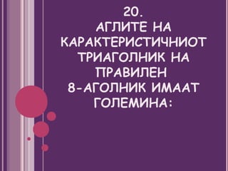 20.
    АГЛИТЕ НА
КАРАКТЕРИСТИЧНИОТ
  ТРИАГОЛНИК НА
    ПРАВИЛЕН
 8-АГОЛНИК ИМААТ
    ГОЛЕМИНА:
 