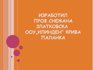 ИЗРАБОТИЛ
  ПРОФ.СНЕЖАНА
   ЗЛАТКОВСКА
ООУ„ИЛИНДЕН“ КРИВА
     ПАЛАНКА
 