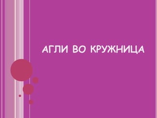 АГЛИ ВО КРУЖНИЦА
 