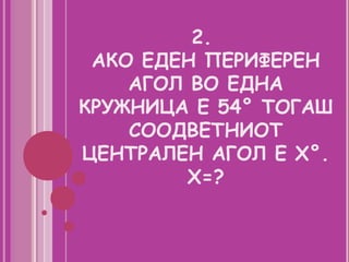 2.
 АКО ЕДЕН ПЕРИФЕРЕН
    АГОЛ ВО ЕДНА
КРУЖНИЦА Е 54° ТОГАШ
    СООДВЕТНИОТ
ЦЕНТРАЛЕН АГОЛ Е Х°.
         Х=?
 
