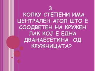 3.
  КОЛКУ СТЕПЕНИ ИМА
ЦЕНТРАЛЕН АГОЛ ШТО Е
СООДВЕТЕН НА КРУЖЕН
    ЛАК КОЈ Е ЕДНА
  ДВАНАЕСЕТИНА ОД
     КРУЖНИЦАТА?
 