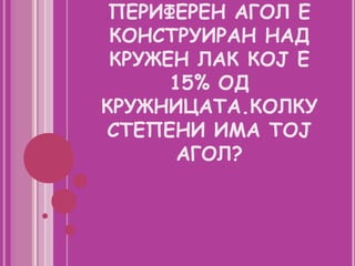 ПЕРИФЕРЕН АГОЛ Е
 КОНСТРУИРАН НАД
 КРУЖЕН ЛАК КОЈ Е
      15% ОД
КРУЖНИЦАТА.КОЛКУ
СТЕПЕНИ ИМА ТОЈ
       АГОЛ?
 