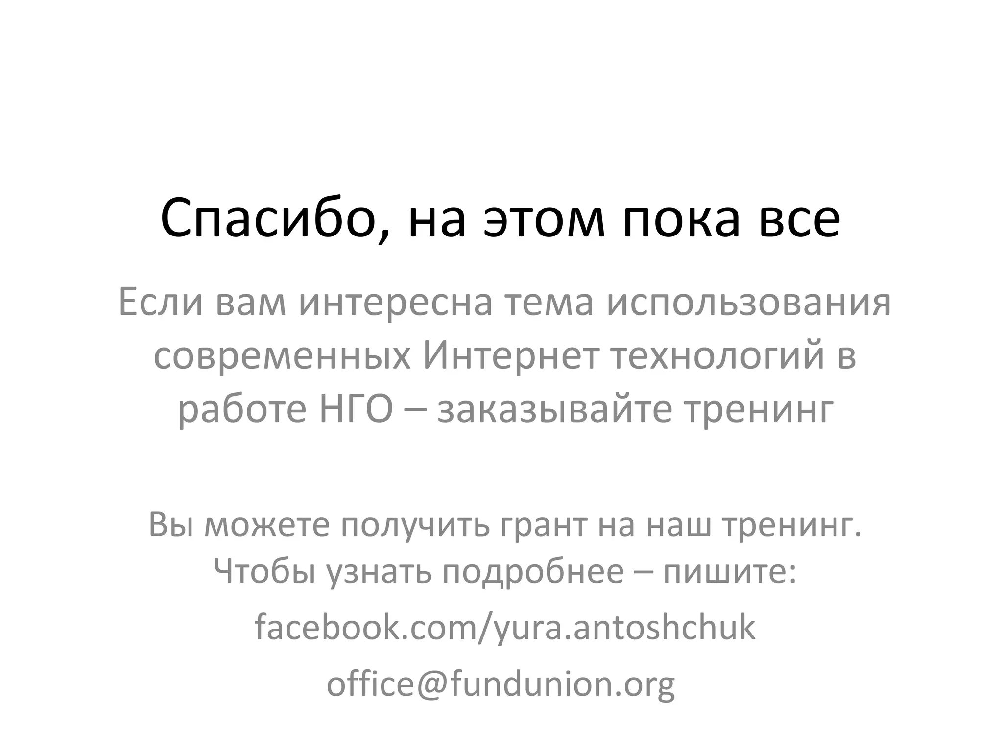 Спасибо, на этом пока все
Если вам интересна тема использования 
  современных Интернет технологий в 
   работе НГО – заказывайте тренинг

 Вы можете получить грант на наш тренинг. 
    Чтобы узнать подробнее – пишите:
      facebook.com/yura.antoshchuk
          office@fundunion.org 
 
