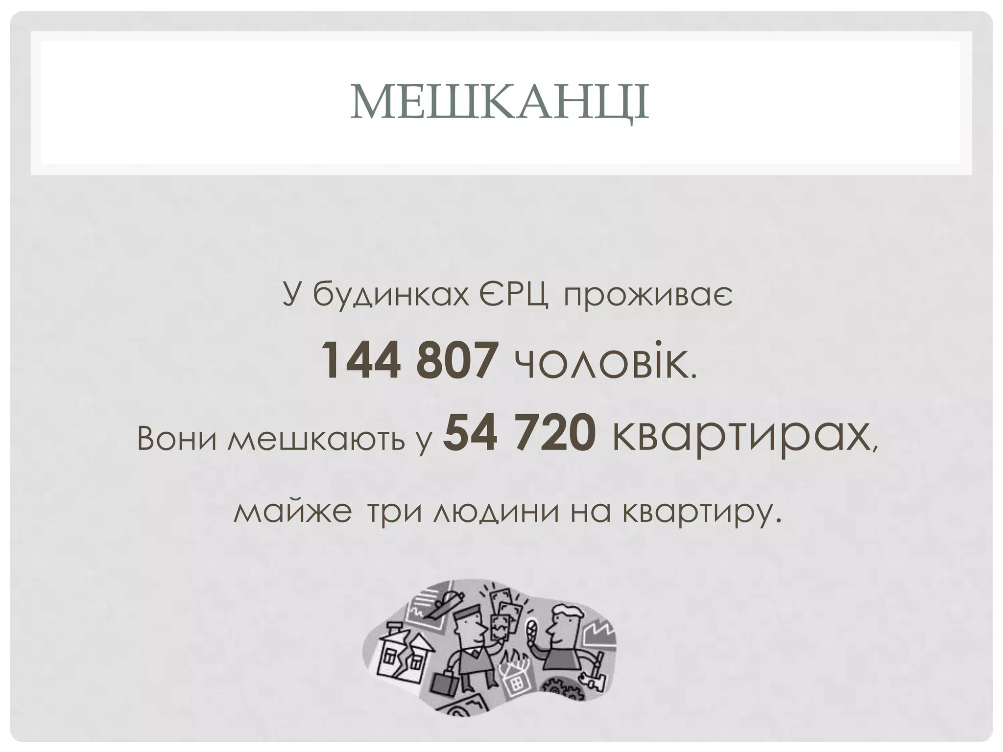 МЕШКАНЦІ


      У будинках ЄРЦ проживає

        144 807 чоловік.
Вони мешкають у 54 720 квартирах,

    майже три людини на квартиру.
 