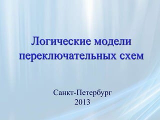 Логические модели
переключательных схем


     Санкт-Петербург
          2013
 