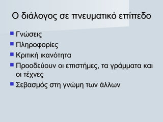 Ο διάλογος σε πνευματικό επίπεδο
 Γνώσεις
 Πληροφορίες
 Κριτική ικανότητα
 Προοδεύουν οι επιστήμες, τα γράμματα και
  οι τέχνες
 Σεβασμός στη γνώμη των άλλων
 