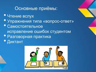 Основные приёмы:
• Чтение вслух
• Упражнения типа «вопрос-ответ»
• Самостоятельное
  исправление ошибок студентом
• Разговорная практика
• Диктант
 
