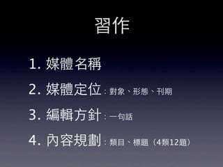 習作

1. 媒體名稱
2. 媒體定位：對象、形態、刊期
3. 編輯⽅方針：⼀一句話
4. 內容規劃：類⺫⽬目、標題（4類12題）
 