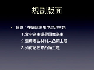 規劃版⾯面

·• 特質：在編輯常規中展現主題
   1.文字為主還是圖像為主
   2.選用哪些材料來凸顯主題
   3.如何配色來凸顯主題
 
