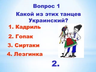 Вопрос 1
   Какой из этих танцев
       Украинский?
1. Кадриль
2. Гопак
3. Сиртаки
4. Лезгинка
              2.
 