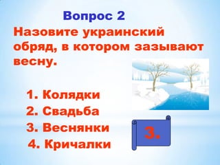 Вопрос 2
Назовите украинский
обряд, в котором зазывают
весну.

 1. Колядки
 2. Свадьба
 3. Веснянки
                 3.
 4. Кричалки
 
