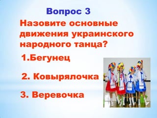 Вопрос 3
Назовите основные
движения украинского
народного танца?
1.Бегунец

2. Ковырялочка

3. Веревочка
 