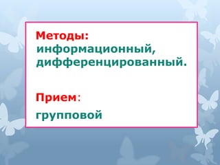 Методы:
информационный,
дифференцированный.


Прием:
групповой
 