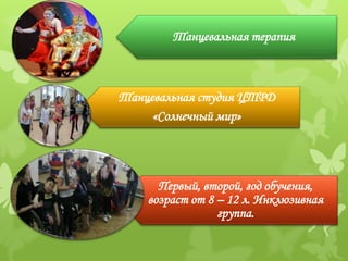 Танцевальная терапия



Танцевальная студия ЦТРД
     «Солнечный мир»




      Первый, второй, год обучения,
    возраст от 8 – 12 л. Инклюзивная
                 группа.
 