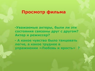 Просмотр фильма


-Уважаемые актеры, были ли эти
состояния связаны друг с другом?
Актер и режиссер?
- А какое чувство было танцевать
легче, а какое труднее в
упражнении «Любовь и ярость» ?
 