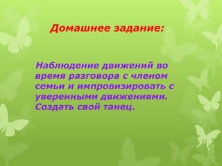 Домашнее задание:


Наблюдение движений во
время разговора с членом
семьи и импровизировать с
уверенными движениями.
Создать свой танец.
 