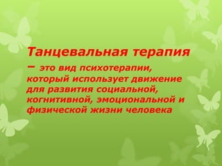Танцевальная терапия
– это вид психотерапии,
который использует движение
для развития социальной,
когнитивной, эмоциональной и
физической жизни человека
 