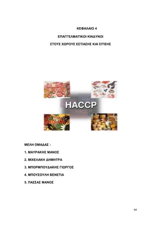 ΚΕΦΑΛΑΙΟ 4

                  ΕΠΑΓΓΕΛΜΑΤΙΚΟΙ ΚΙΝΔΥΝΟΙ

             ΣΤΟΥΣ ΧΩΡΟΥΣ ΕΣΤΙΑΣΗΣ ΚΑΙ ΣΙΤΙΣΗΣ




ΜΕΛΗ ΟΜΑΔΑΣ :

1. ΜΑΥΡΑΚΗΣ ΜΑΝΟΣ

2. ΜΙΧΕΛΑΚΗ ΔΗΜΗΤΡΑ

3. ΜΠΟΡΜΠΟΥΔΑΚΗΣ ΓΙΩΡΓΟΣ

4. ΜΠΟΥΣΟΥΛΗ ΒΕΝΕΤΙΑ

5. ΠΑΣΣΑΣ ΜΑΝΟΣ




                                                 44
 