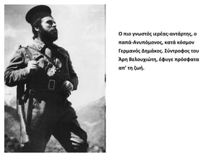 Ο πιο γνωστός ιερέας-αντάρτης, ο
παπά-Ανυπόμονος, κατά κόσμον
Γερμανός Δημάκος. Σύντροφος του
Άρη Βελουχιώτη, έφυγε πρόσφατα
απ’ τη ζωή.
 