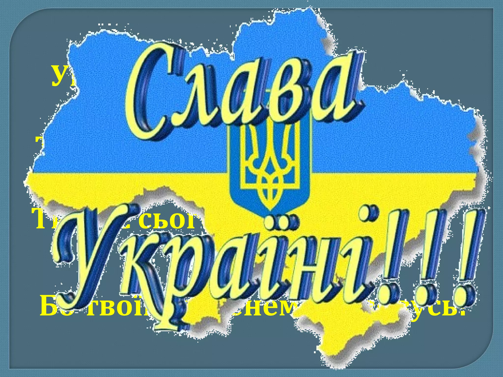 Україна! Слово
 незабутнє.
Ти моє минуле – славна Русь.

Ти моє сьогодні і майбутнє,

Бо твоїм я іменем    зовусь!
 